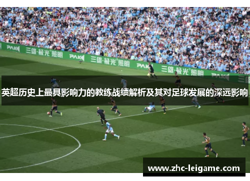 英超历史上最具影响力的教练战绩解析及其对足球发展的深远影响