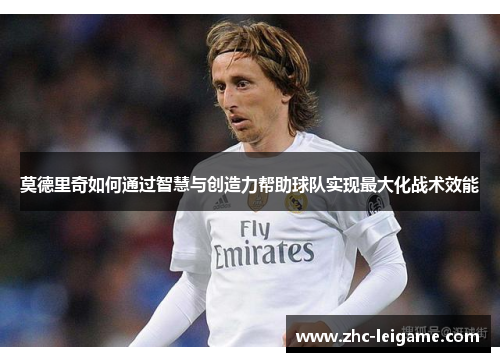 莫德里奇如何通过智慧与创造力帮助球队实现最大化战术效能