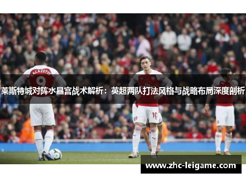 莱斯特城对阵水晶宫战术解析：英超两队打法风格与战略布局深度剖析