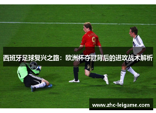 西班牙足球复兴之路：欧洲杯夺冠背后的进攻战术解析