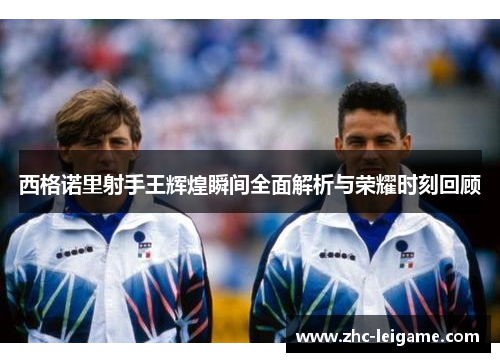 西格诺里射手王辉煌瞬间全面解析与荣耀时刻回顾