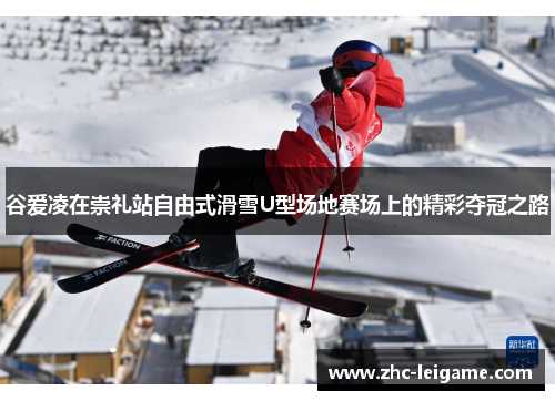 谷爱凌在崇礼站自由式滑雪U型场地赛场上的精彩夺冠之路