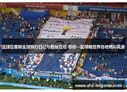 足球巨星晒全球旅行日记与粉丝互动 带你一起领略世界各地精彩风景