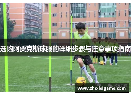选购阿贾克斯球服的详细步骤与注意事项指南 选购阿贾克斯球服的详细步骤与注意事项指南