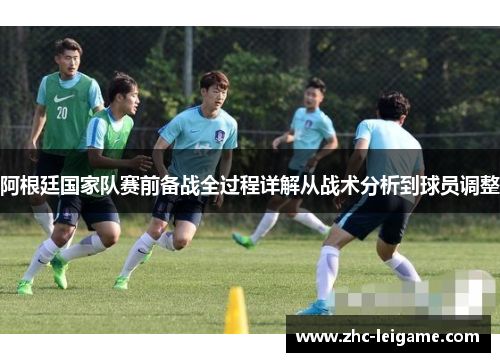 阿根廷国家队赛前备战全过程详解从战术分析到球员调整 阿根廷国家队赛前备战全过程详解从战术分析到球员调整