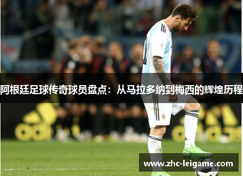 阿根廷足球传奇球员盘点：从马拉多纳到梅西的辉煌历程