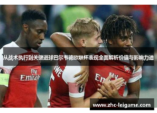 从战术执行到关键进球巴尔韦德欧联杯表现全面解析价值与影响力道 从战术执行到关键进球巴尔韦德欧联杯表现全面解析价值与影响力道