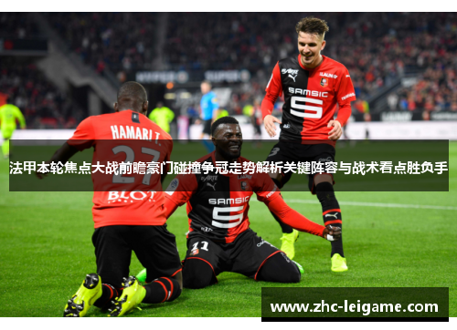 法甲本轮焦点大战前瞻豪门碰撞争冠走势解析关键阵容与战术看点胜负手