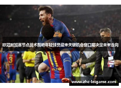 欧冠附加赛节点战术前瞻年轻球员迎来关键机会窗口期决定未来走向