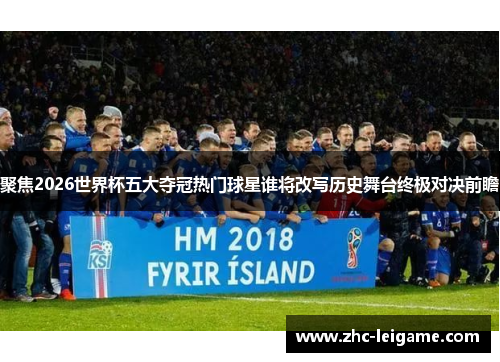 聚焦2026世界杯五大夺冠热门球星谁将改写历史舞台终极对决前瞻