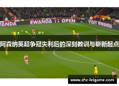阿森纳英超争冠失利后的深刻教训与崭新起点 阿森纳英超争冠失利后的深刻教训与崭新起点