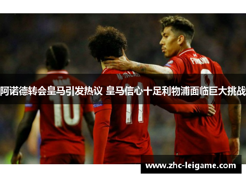 阿诺德转会皇马引发热议 皇马信心十足利物浦面临巨大挑战 阿诺德转会皇马引发热议 皇马信心十足利物浦面临巨大挑战