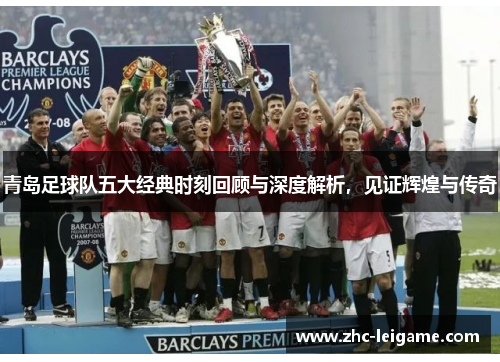 青岛足球队五大经典时刻回顾与深度解析,见证辉煌与传奇 青岛足球队五大经典时刻回顾与深度解析,见证辉煌与传奇