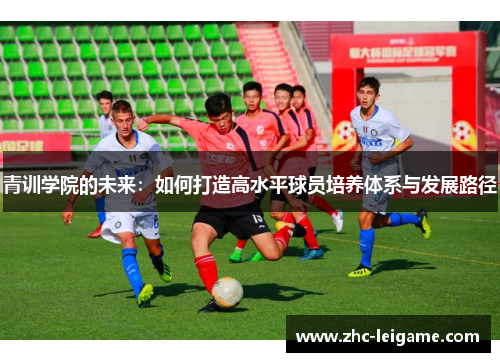 青训学院的未来:如何打造高水平球员培养体系与发展路径 青训学院的未来:如何打造高水平球员培养体系与发展路径
