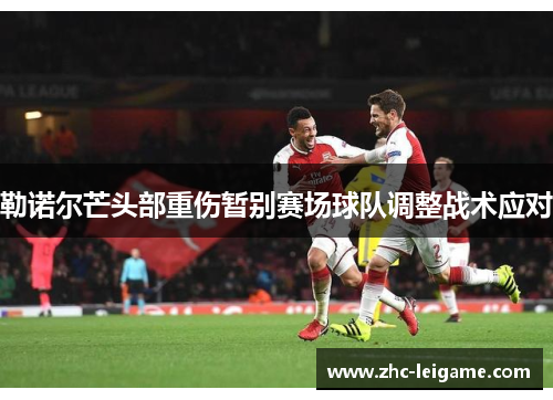 勒诺尔芒头部重伤暂别赛场球队调整战术应对