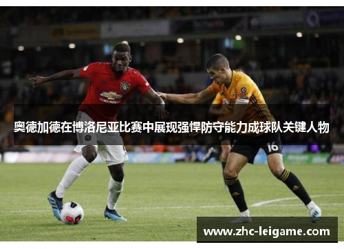 奥德加德在博洛尼亚比赛中展现强悍防守能力成球队关键人物