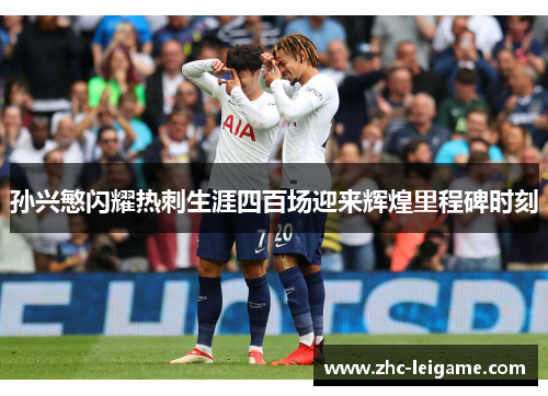 孙兴慜闪耀热刺生涯四百场迎来辉煌里程碑时刻