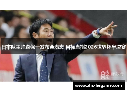 日本队主帅森保一发布会表态 目标直指2026世界杯半决赛