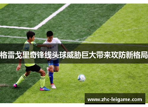 格雷戈里奇锋线头球威胁巨大带来攻防新格局