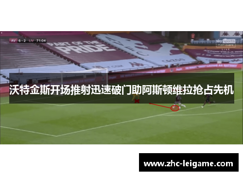 沃特金斯开场推射迅速破门助阿斯顿维拉抢占先机