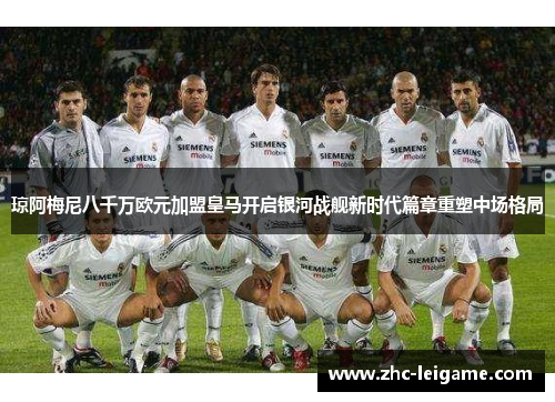 琼阿梅尼八千万欧元加盟皇马开启银河战舰新时代篇章重塑中场格局