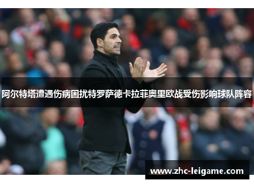 阿尔特塔遭遇伤病困扰特罗萨德卡拉菲奥里欧战受伤影响球队阵容 阿尔特塔遭遇伤病困扰特罗萨德卡拉菲奥里欧战受伤影响球队阵容
