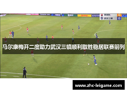 马尔康梅开二度助力武汉三镇顺利取胜稳居联赛前列