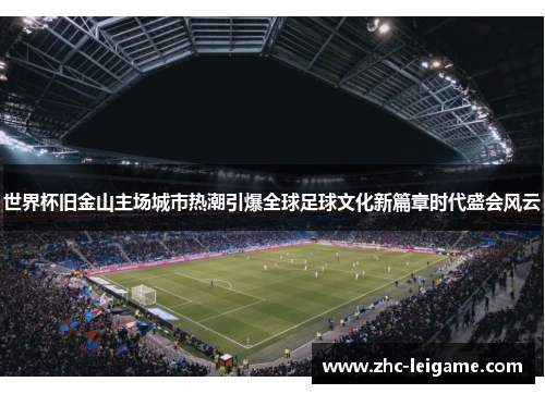 世界杯旧金山主场城市热潮引爆全球足球文化新篇章时代盛会风云