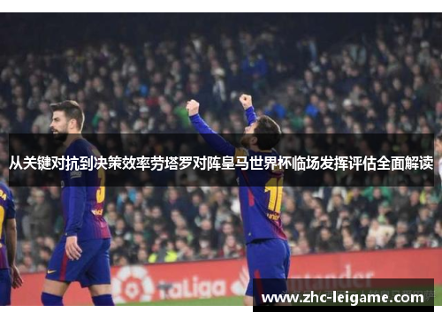从关键对抗到决策效率劳塔罗对阵皇马世界杯临场发挥评估全面解读 从关键对抗到决策效率劳塔罗对阵皇马世界杯临场发挥评估全面解读