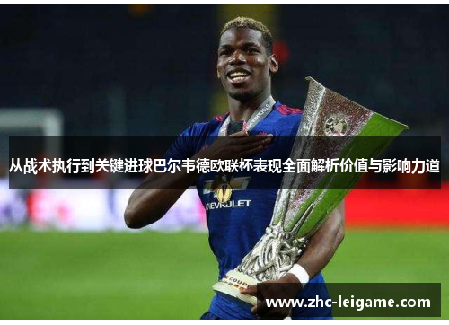 从战术执行到关键进球巴尔韦德欧联杯表现全面解析价值与影响力道 从战术执行到关键进球巴尔韦德欧联杯表现全面解析价值与影响力道