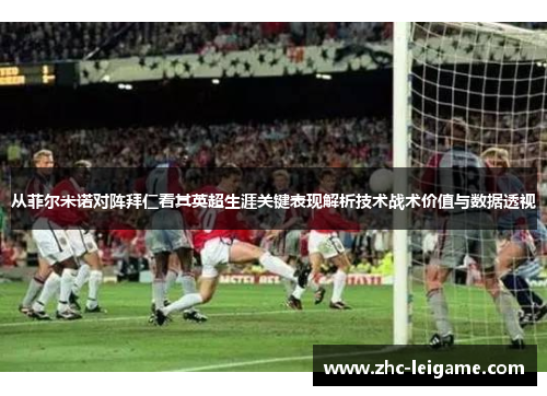 从菲尔米诺对阵拜仁看其英超生涯关键表现解析技术战术价值与数据透视 从菲尔米诺对阵拜仁看其英超生涯关键表现解析技术战术价值与数据透视