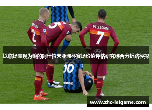 以临场表现为镜的阿什拉夫亚洲杯赛场价值评估研究综合分析路径探 以临场表现为镜的阿什拉夫亚洲杯赛场价值评估研究综合分析路径探