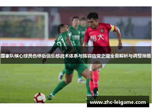 国家队核心球员伤停后俱乐部战术体系与阵容应变之道全面解析与调整策略 国家队核心球员伤停后俱乐部战术体系与阵容应变之道全面解析与调整策略